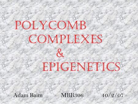 Polycomb Complexes & Epigenetics Adam Baim MBB306 10/2/07.