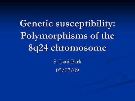 Genetic susceptibility: Polymorphisms of the 8q24 chromosome S. Lani Park 05/07/09.
