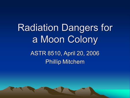 Radiation Dangers for a Moon Colony ASTR 8510, April 20, 2006 Phillip Mitchem.