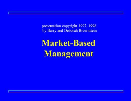 Market-Based Management presentation copyright 1997, 1998 by Barry and Deborah Brownstein.
