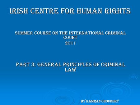 Irish Centre for Human Rights Summer Course on the International Criminal Court 2011 Part 3: General Principles of Criminal Law by Kamran Choudhry