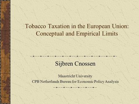 Tobacco Taxation in the European Union: Conceptual and Empirical Limits Sijbren Cnossen Maastricht University CPB Netherlands Bureau for Economic Policy.