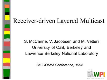 Receiver-driven Layered Multicast S. McCanne, V. Jacobsen and M. Vetterli University of Calif, Berkeley and Lawrence Berkeley National Laboratory SIGCOMM.