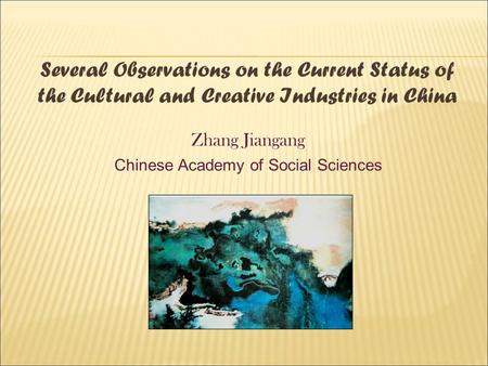 Several Observations on the Current Status of the Cultural and Creative Industries in China Zhang Jiangang Chinese Academy of Social Sciences.