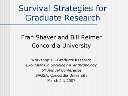 Survival Strategies for Graduate Research Fran Shaver and Bill Reimer Concordia University Workshop 1 – Graduate Research Excursions in Sociology & Anthropology.
