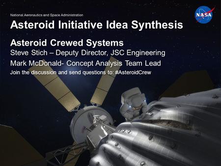 Asteroid Initiative Idea Synthesis Asteroid Crewed Systems Steve Stich – Deputy Director, JSC Engineering Mark McDonald- Concept Analysis Team Lead Join.