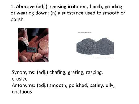1. Abrasive (adj.): causing irritation, harsh; grinding or wearing down; (n) a substance used to smooth or polish Synonyms: (adj.) chafing, grating, rasping,