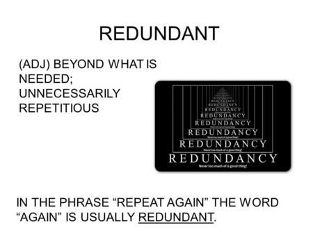 REDUNDANT (ADJ) BEYOND WHAT IS NEEDED; UNNECESSARILY REPETITIOUS IN THE PHRASE “REPEAT AGAIN” THE WORD “AGAIN” IS USUALLY REDUNDANT.
