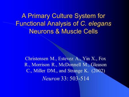 A Primary Culture System for Functional Analysis of C. elegans Neurons & Muscle Cells Christensen M., Estevez A., Yin X., Fox R., Morrison R., McDonnell.