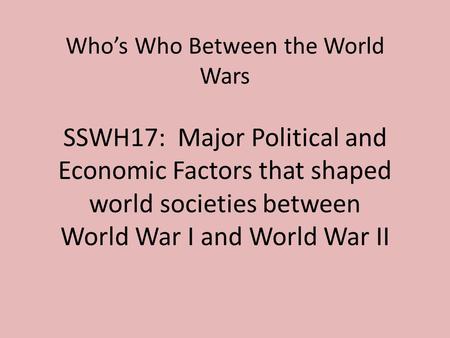 Who’s Who Between the World Wars SSWH17: Major Political and Economic Factors that shaped world societies between World War I and World War II.
