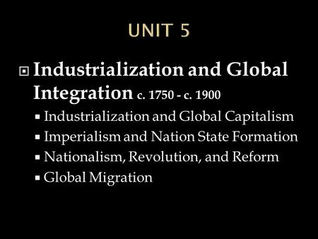  Industrialization and Global Integration c. 1750 - c. 1900  Industrialization and Global Capitalism  Imperialism and Nation State Formation  Nationalism,