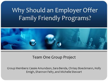 Why Should an Employer Offer Family Friendly Programs? Team One Group Project Group Members: Cassie Amundson, Sara Benda, Chrissy Boeckmann, Holly Emigh,
