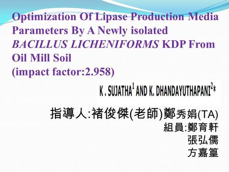 Optimization Of Lipase Production Media Parameters By A Newly isolated BACILLUS LICHENIFORMS KDP From Oil Mill Soil (impact factor:2.958) 指導人 : 褚俊傑 ( 老師.
