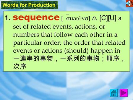 Words for Production 1. sequence [`sikw1ns] n. [C][U] a set of related events, actions, or numbers that follow each other in a particular order; the order.
