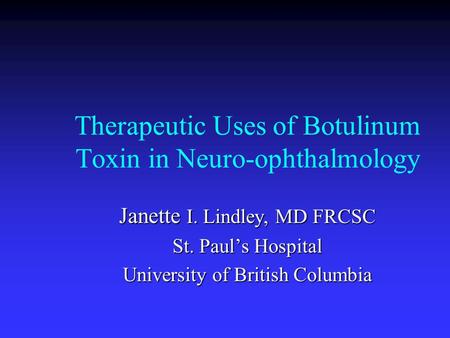 Therapeutic Uses of Botulinum Toxin in Neuro-ophthalmology Janette I. Lindley, MD FRCSC St. Paul’s Hospital University of British Columbia.