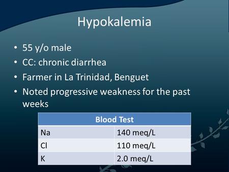Hypokalemia 55 y/o male CC: chronic diarrhea Farmer in La Trinidad, Benguet Noted progressive weakness for the past weeks Blood Test Na140 meq/L Cl110.