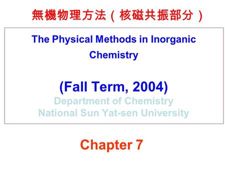 The Physical Methods in Inorganic Chemistry (Fall Term, 2004) Department of Chemistry National Sun Yat-sen University 無機物理方法（核磁共振部分） Chapter 7.