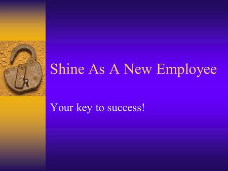 Shine As A New Employee Your key to success!. Purpose:  Help you make an easier transition as a new employee  Lead you to job satisfaction & success.