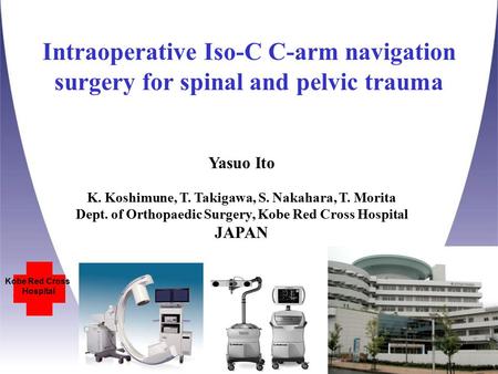 Intraoperative Iso-C C-arm navigation surgery for spinal and pelvic trauma Kobe Red Cross Hospital Yasuo Ito K. Koshimune, T. Takigawa, S. Nakahara, T.