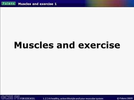 © Folens 2009 FOR EDEXCEL 1.2.3 A healthy, active lifestyle and your muscular system Muscles and exercise 1 Muscles and exercise.