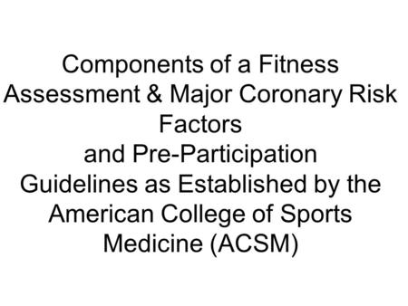 Components of a Fitness Assessment & Major Coronary Risk Factors and Pre-Participation Guidelines as Established by the American College of Sports Medicine.