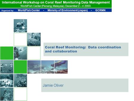 International Workshop on Coral Reef Monitoring Data Management WorldFish Center (Penang, Malaysia). December 2 – 4 2003. Organized by: WorldFish Center.