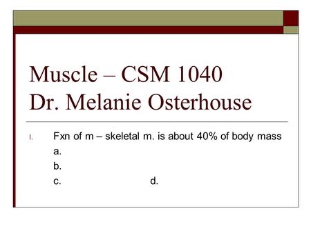 Muscle – CSM 1040 Dr. Melanie Osterhouse I. Fxn of m – skeletal m. is about 40% of body mass a. b. c. d.