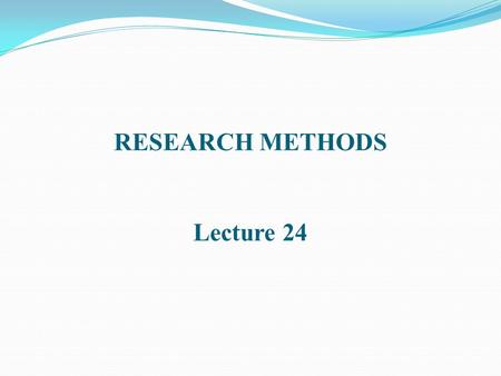 RESEARCH METHODS Lecture 24