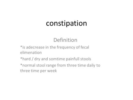Constipation Definition *is adecrease in the frequency of fecal elimenation *hard / dry and somtime painfull stools *normal stool range from three time.