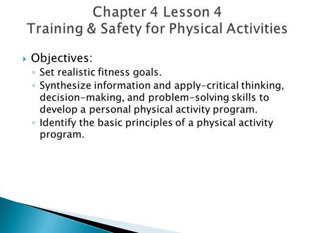  Objectives: ◦ Set realistic fitness goals. ◦ Synthesize information and apply-critical thinking, decision-making, and problem-solving skills to develop.