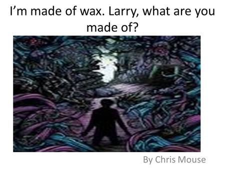 I’m made of wax. Larry, what are you made of? By Chris Mouse.