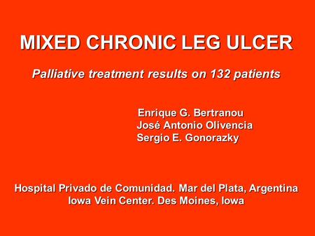 MIXED CHRONIC LEG ULCER Palliative treatment results on 132 patients Enrique G. Bertranou Enrique G. Bertranou José Antonio Olivencia José Antonio Olivencia.