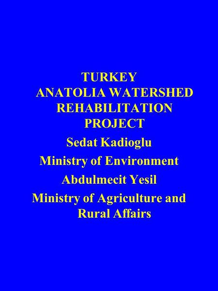 TURKEY ANATOLIA WATERSHED REHABILITATION PROJECT Sedat Kadioglu Ministry of Environment Abdulmecit Yesil Ministry of Agriculture and Rural Affairs.