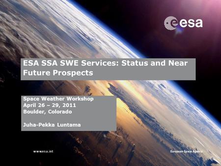 → ESA SSA SWE Services: Status and Near Future Prospects Space Weather Workshop April 26 – 29, 2011 Boulder, Colorado Juha-Pekka Luntama.