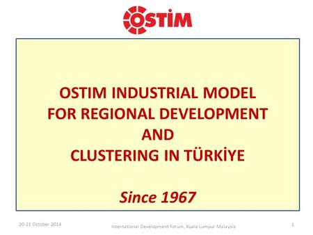 OSTIM INDUSTRIAL MODEL FOR REGIONAL DEVELOPMENT AND CLUSTERING IN TÜRKİYE Since 1967 20-21 October 2014 International Development Forum, Kuala Lumpur Malaysia.