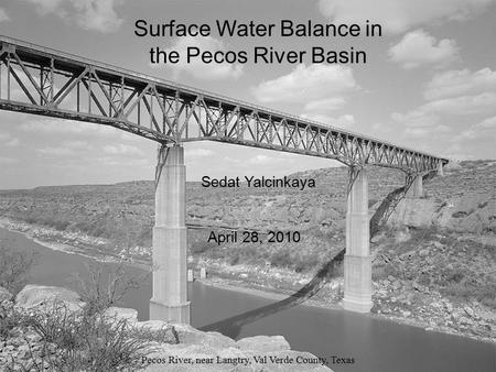Surface Water Balance in the Pecos River Basin Pecos River, near Langtry, Val Verde County, Texas Sedat Yalcinkaya April 28, 2010 Surface Water Balance.
