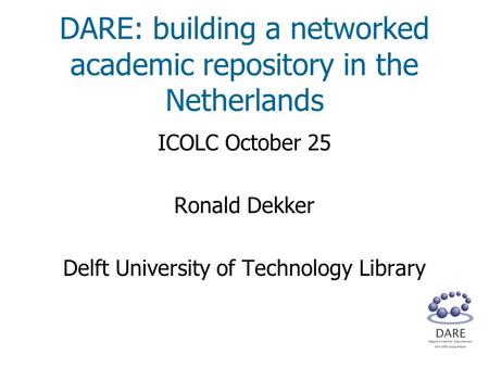DARE: building a networked academic repository in the Netherlands ICOLC October 25 Ronald Dekker Delft University of Technology Library.