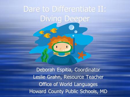 Dare to Differentiate II: Diving Deeper Deborah Espitia, Coordinator Leslie Grahn, Resource Teacher Office of World Languages Howard County Public Schools,