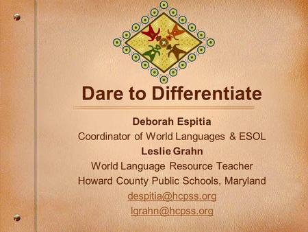 Dare to Differentiate Deborah Espitia Coordinator of World Languages & ESOL Leslie Grahn World Language Resource Teacher Howard County Public Schools,