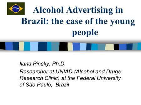 Alcohol Advertising in Brazil: the case of the young people Ilana Pinsky, Ph.D. Researcher at UNIAD (Alcohol and Drugs Research Clinic) at the Federal.