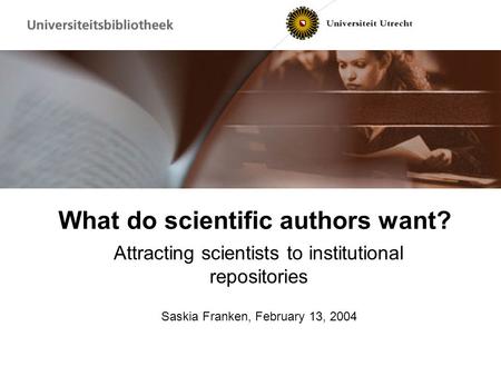 What do scientific authors want? Attracting scientists to institutional repositories Saskia Franken, February 13, 2004.