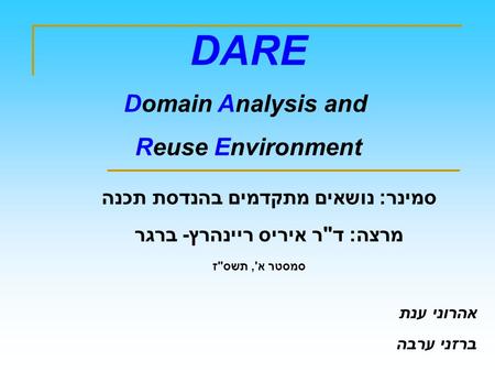 DARE Domain Analysis and Reuse Environment סמינר: נושאים מתקדמים בהנדסת תכנה מרצה: דר איריס ריינהרץ- ברגר סמסטר א', תשסז אהרוני ענת ברזני ערבה.