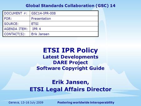 Fostering worldwide interoperabilityGeneva, 13-16 July 2009 ETSI IPR Policy Latest Developments DARE Project Software Copyright Guide Erik Jansen, ETSI.