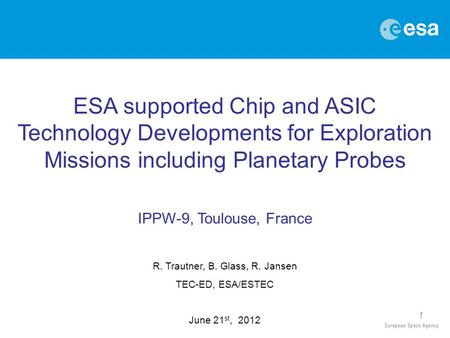1 ESA supported Chip and ASIC Technology Developments for Exploration Missions including Planetary Probes IPPW-9, Toulouse, France R. Trautner, B. Glass,