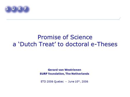 Promise of Science a ‘Dutch Treat’ to doctoral e-Theses Gerard van Westrienen SURF foundation, The Netherlands ETD 2006 Quebec - June 10 th, 2006.