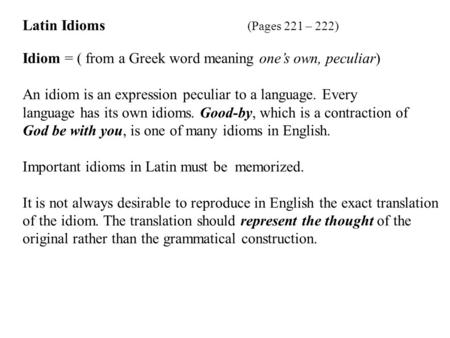 Latin Idioms (Pages 221 – 222) Idiom = ( from a Greek word meaning one’s own, peculiar) An idiom is an expression peculiar to a language. Every language.