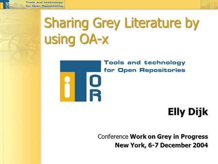 Sharing Grey Literature by using OA-x Elly Dijk Conference Work on Grey in Progress New York, 6-7 December 2004 Elly Dijk Conference Work on Grey in Progress.