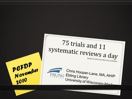 75 trials and 11 systematic reviews a day PCFDP November 2010 Chris Hooper-Lane, MA, AHIP Ebling Library University of Wisconsin-Madison Bastian H. 2010.