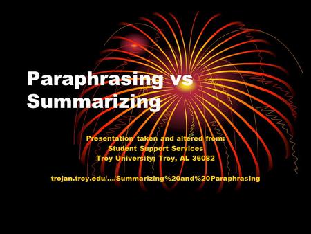Paraphrasing vs Summarizing Presentation taken and altered from: Student Support Services Troy University; Troy, AL 36082 trojan.troy.edu/.../Summarizing%20and%20Paraphrasing.