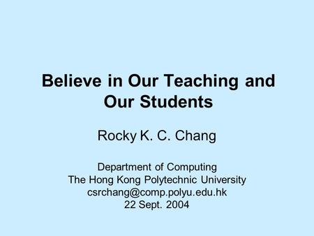 Believe in Our Teaching and Our Students Rocky K. C. Chang Department of Computing The Hong Kong Polytechnic University 22 Sept.